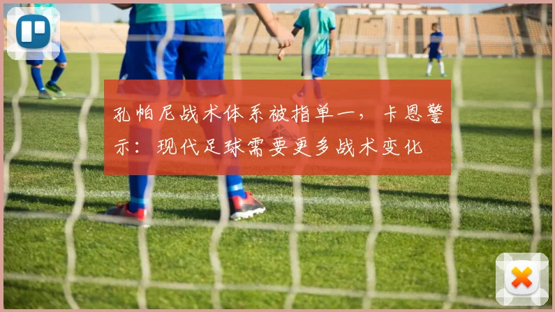 孔帕尼战术体系被指单一,卡恩警示:现代足球需要更多战术变化