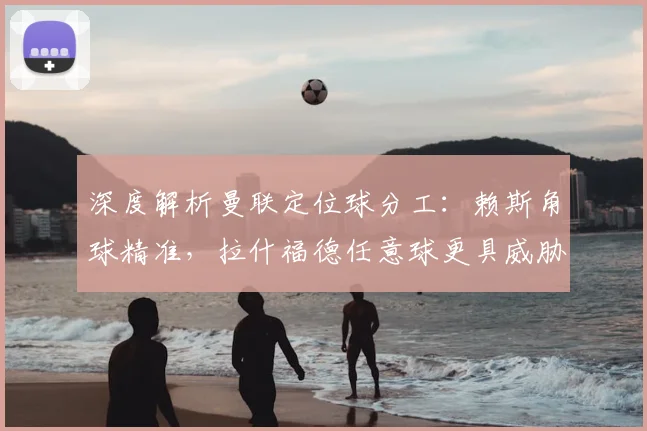 深度解析曼联定位球分工：赖斯角球精准，拉什福德任意球更具威胁