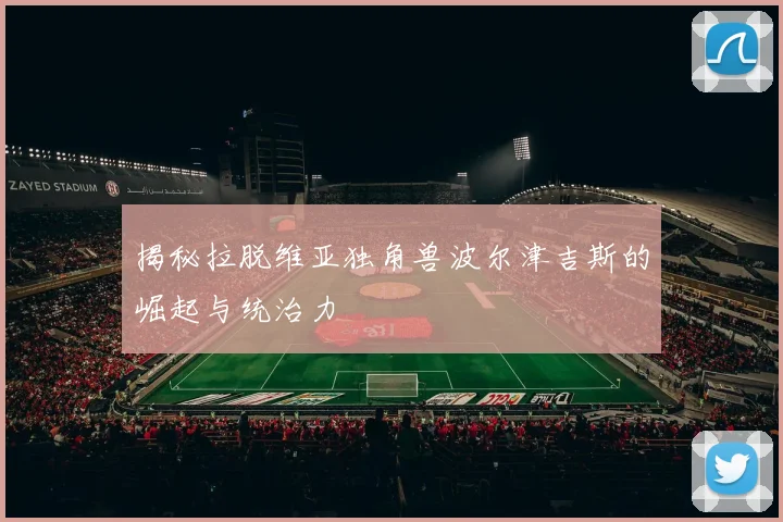 揭秘拉脱维亚独角兽波尔津吉斯的崛起与统治力
