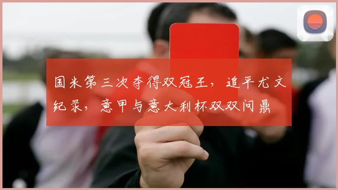 国米第三次夺得双冠王,追平尤文纪录,意甲与意大利杯双双问鼎