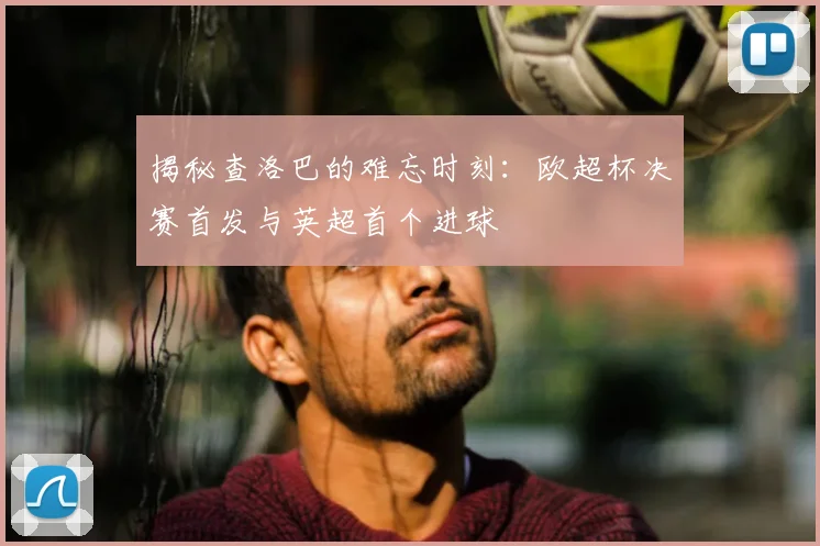 揭秘查洛巴的难忘时刻:欧超杯决赛首发与英超首个进球