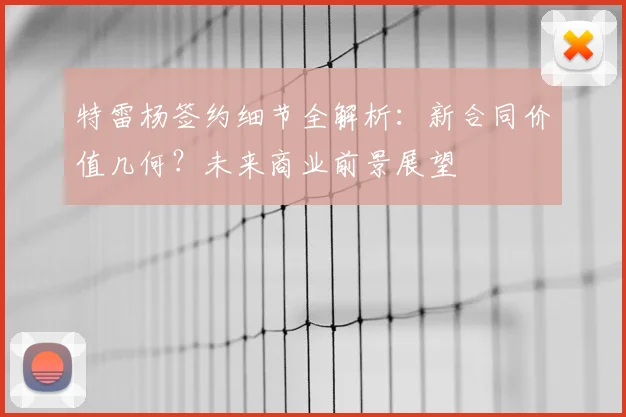 特雷杨签约细节全解析：新合同价值几何？未来商业前景展望