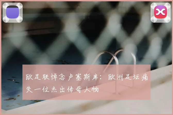 欧足联悼念卢塞斯库:欧洲足坛痛失一位杰出传奇人物