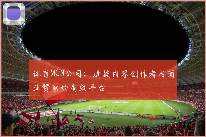 体育MCN公司：连接内容创作者与商业赞助的高效平台