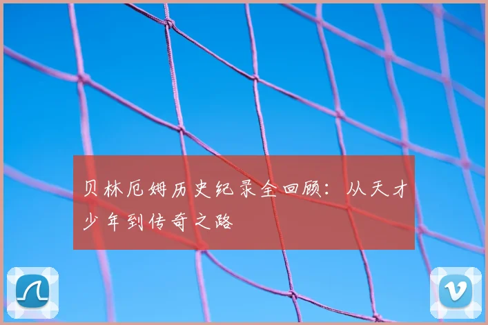 贝林厄姆历史纪录全回顾：从天才少年到传奇之路