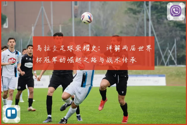 乌拉圭足球荣耀史：详解两届世界杯冠军的崛起之路与战术传承