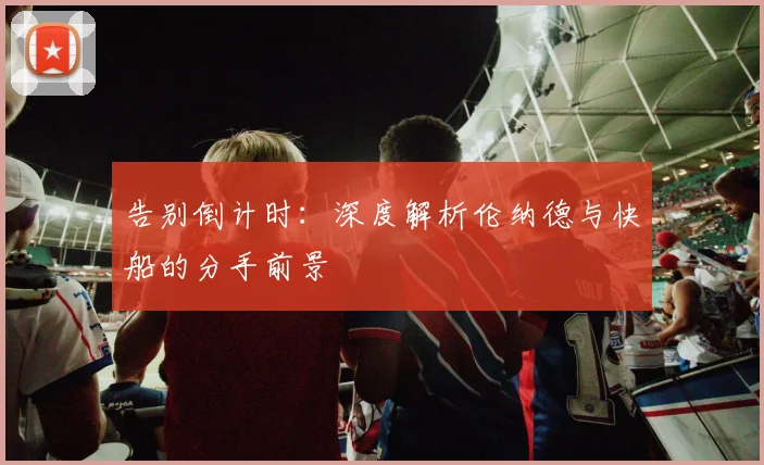 告别倒计时：深度解析伦纳德与快船的分手前景