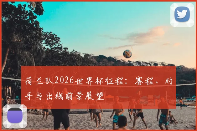 荷兰队2026世界杯征程:赛程、对手与出线前景展望