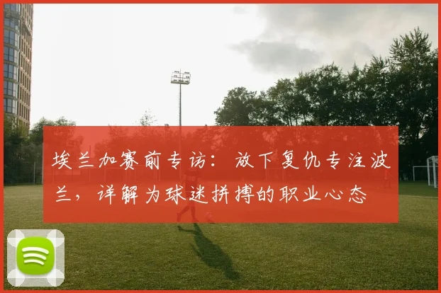 埃兰加赛前专访:放下复仇专注波兰,详解为球迷拼搏的职业心态