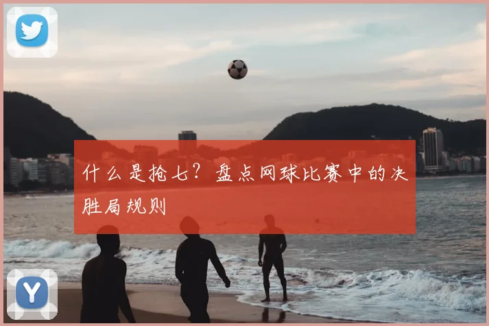 什么是抢七？盘点网球比赛中的决胜局规则