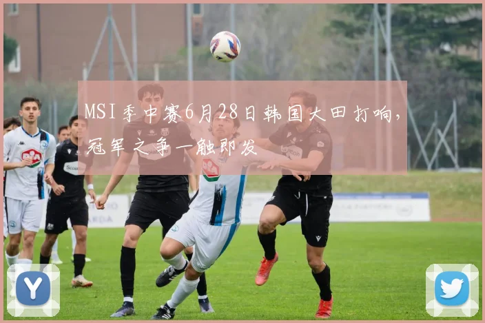 MSI季中赛6月28日韩国大田打响，冠军之争一触即发