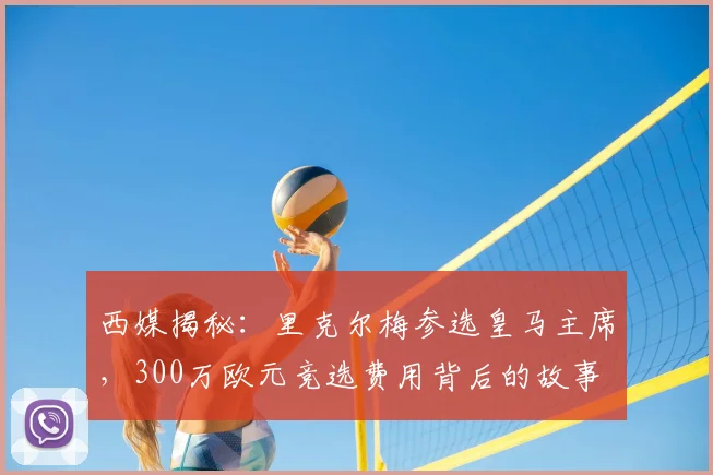 西媒揭秘：里克尔梅参选皇马主席，300万欧元竞选费用背后的故事