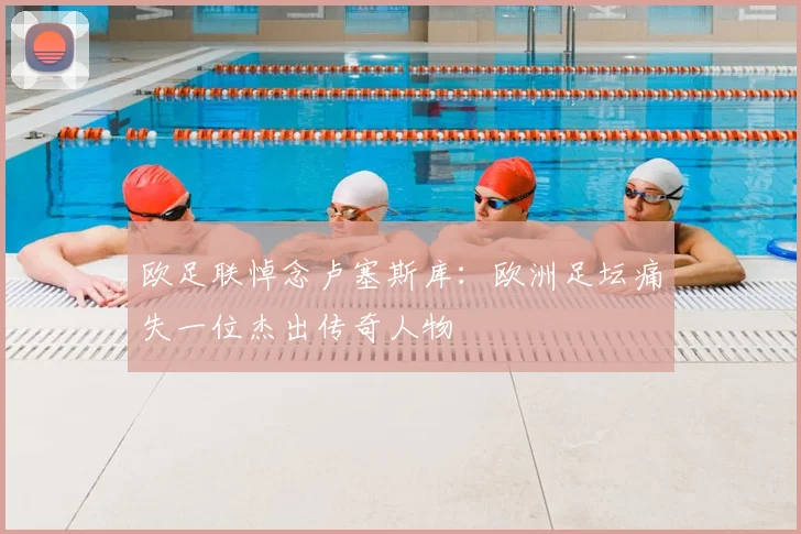 欧足联悼念卢塞斯库：欧洲足坛痛失一位杰出传奇人物