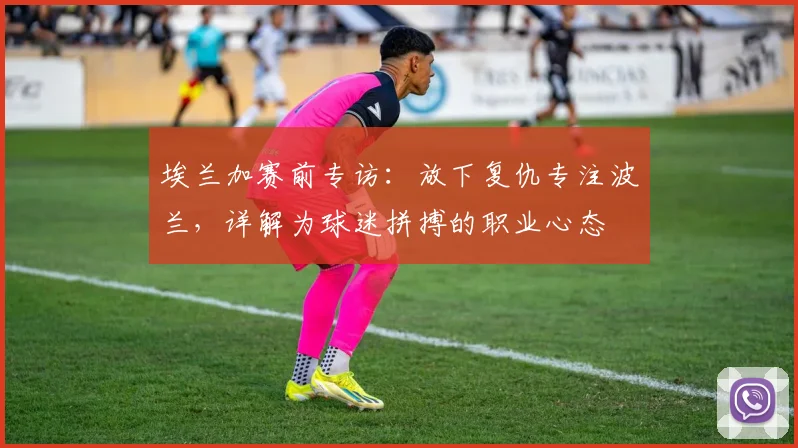 埃兰加赛前专访:放下复仇专注波兰,详解为球迷拼搏的职业心态