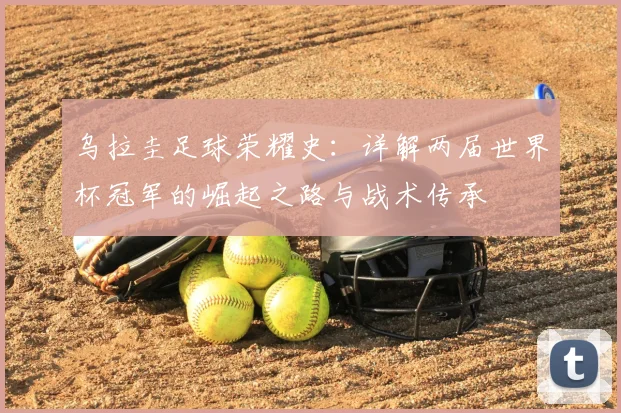 乌拉圭足球荣耀史:详解两届世界杯冠军的崛起之路与战术传承
