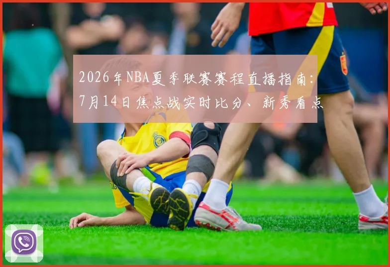 2026年NBA夏季联赛赛程直播指南：7月14日焦点战实时比分、新秀看点与免费观看渠道