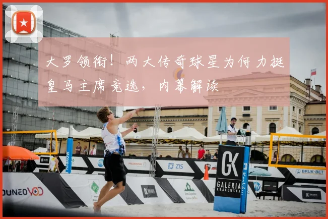 大罗领衔！两大传奇球星为何力挺皇马主席竞选，内幕解读
