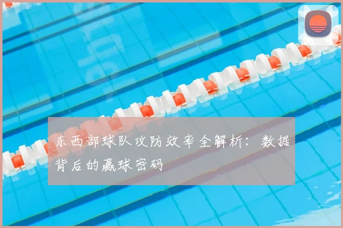 东西部球队攻防效率全解析：数据背后的赢球密码