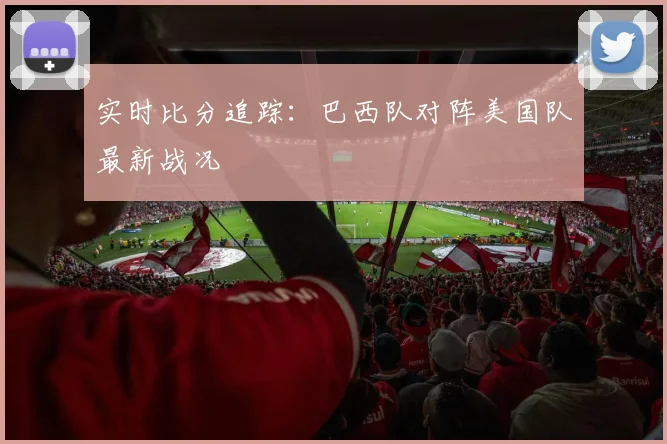 实时比分追踪：巴西队对阵美国队最新战况