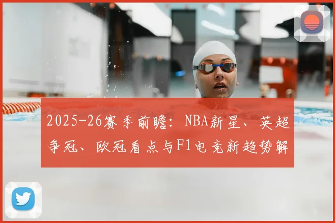 2025-26赛季前瞻:NBA新星、英超争冠、欧冠看点与F1电竞新趋势解析