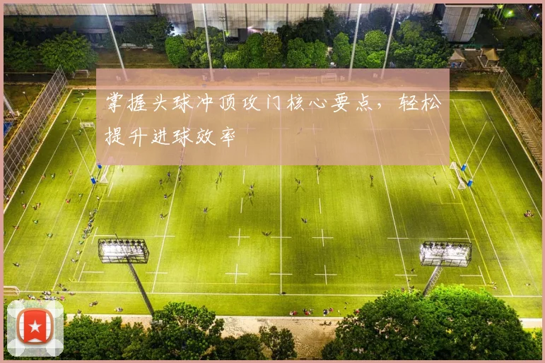 掌握头球冲顶攻门核心要点，轻松提升进球效率