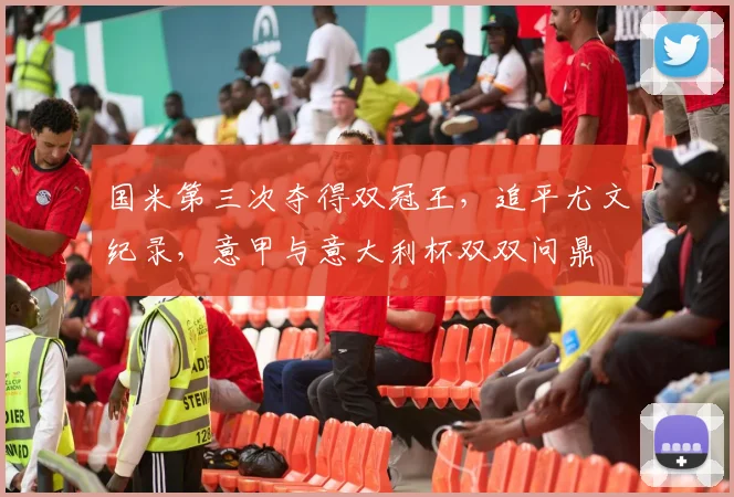 国米第三次夺得双冠王，追平尤文纪录，意甲与意大利杯双双问鼎