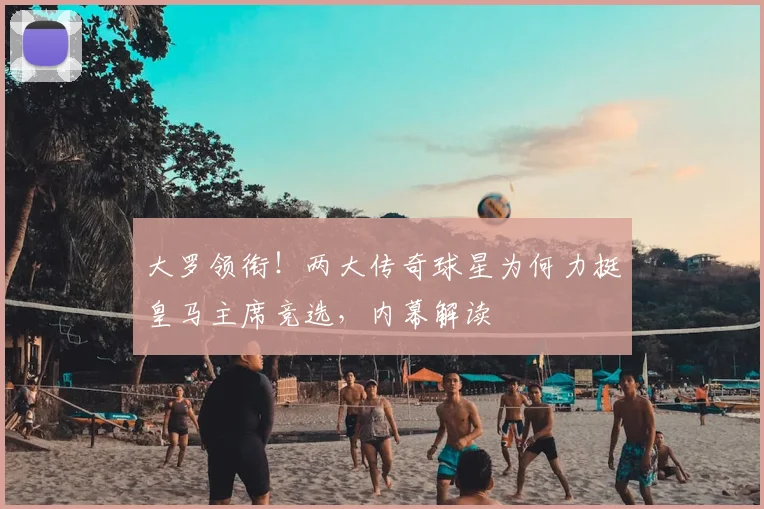 大罗领衔!两大传奇球星为何力挺皇马主席竞选,内幕解读