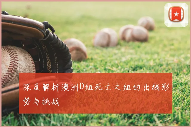 深度解析澳洲D组死亡之组的出线形势与挑战