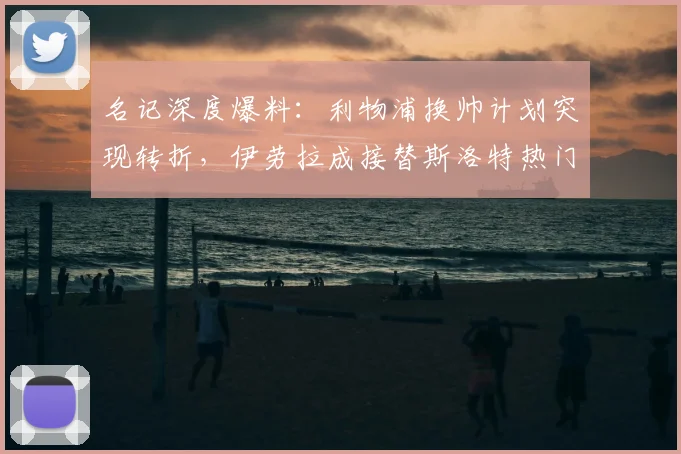 名记深度爆料:利物浦换帅计划突现转折,伊劳拉成接替斯洛特热门人选?