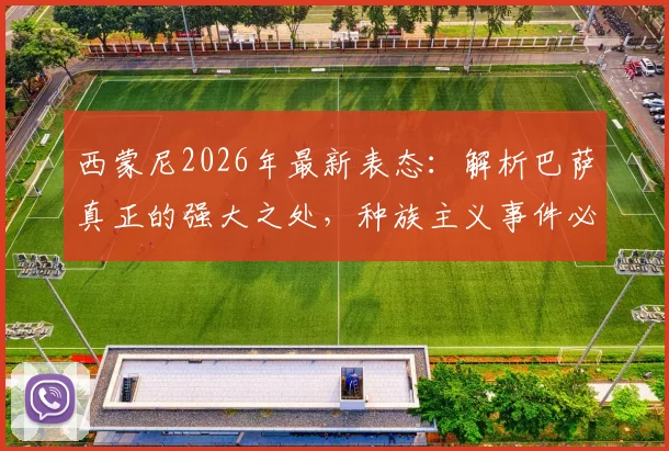 西蒙尼2026年最新表态:解析巴萨真正的强大之处,种族主义事件必须彻底杜绝